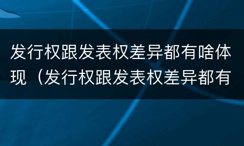发行权跟发表权差异都有啥体现（发行权跟发表权差异都有啥体现呢）
