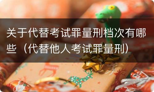 关于代替考试罪量刑档次有哪些（代替他人考试罪量刑）
