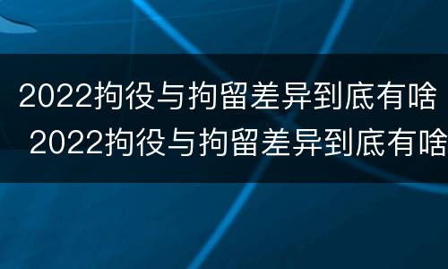 2022拘役与拘留差异到底有啥 2022拘役与拘留差异到底有啥不同