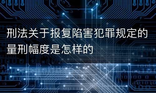 刑法关于报复陷害犯罪规定的量刑幅度是怎样的