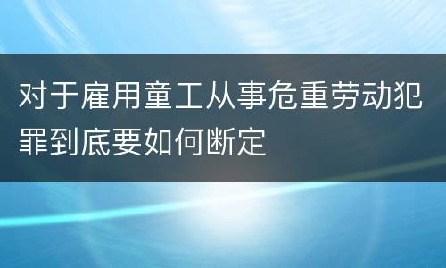 对于雇用童工从事危重劳动犯罪到底要如何断定