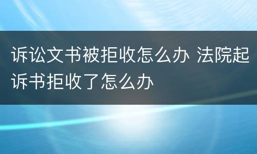 诉讼文书被拒收怎么办 法院起诉书拒收了怎么办