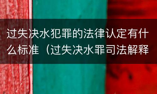 过失决水犯罪的法律认定有什么标准（过失决水罪司法解释）
