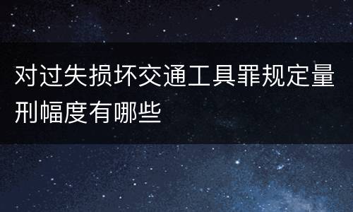 对过失损坏交通工具罪规定量刑幅度有哪些