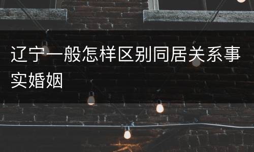 辽宁一般怎样区别同居关系事实婚姻