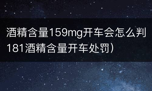 酒精含量159mg开车会怎么判（181酒精含量开车处罚）