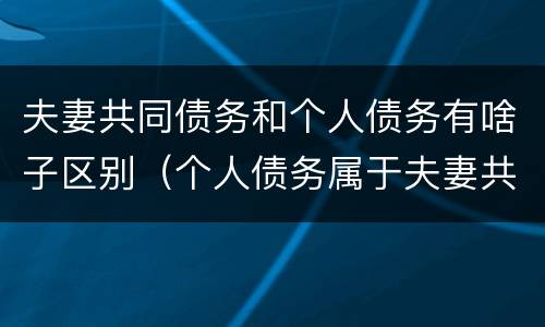 夫妻共同债务和个人债务有啥子区别（个人债务属于夫妻共同债务吗）