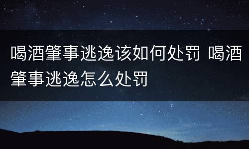 喝酒肇事逃逸该如何处罚 喝酒肇事逃逸怎么处罚
