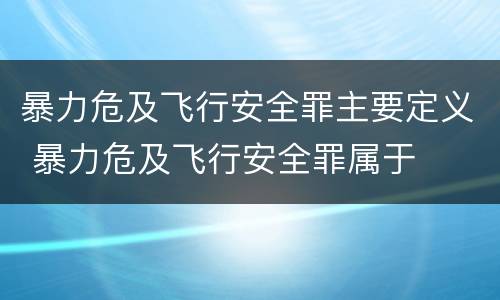 暴力危及飞行安全罪主要定义 暴力危及飞行安全罪属于