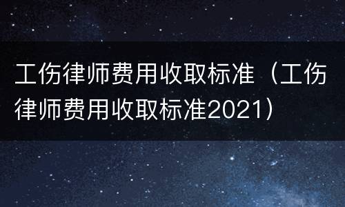 工伤律师费用收取标准（工伤律师费用收取标准2021）