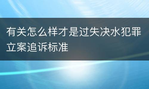有关怎么样才是过失决水犯罪立案追诉标准