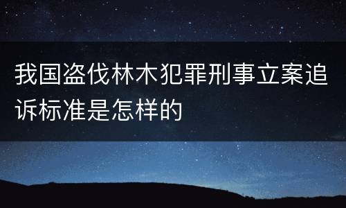 我国盗伐林木犯罪刑事立案追诉标准是怎样的