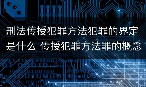 刑法传授犯罪方法犯罪的界定是什么 传授犯罪方法罪的概念和特征是什么