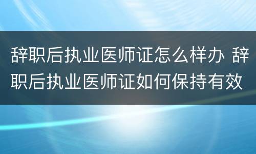 辞职后执业医师证怎么样办 辞职后执业医师证如何保持有效