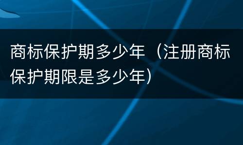 商标保护期多少年（注册商标保护期限是多少年）
