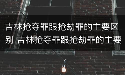 吉林抢夺罪跟抢劫罪的主要区别 吉林抢夺罪跟抢劫罪的主要区别在于