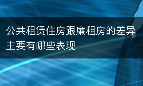 公共租赁住房跟廉租房的差异主要有哪些表现