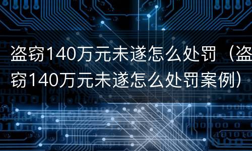 盗窃140万元未遂怎么处罚（盗窃140万元未遂怎么处罚案例）