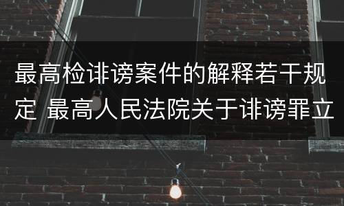 最高检诽谤案件的解释若干规定 最高人民法院关于诽谤罪立案标准