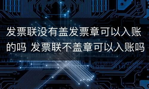 发票联没有盖发票章可以入账的吗 发票联不盖章可以入账吗