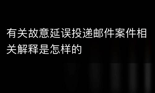 有关故意延误投递邮件案件相关解释是怎样的
