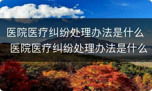 医院医疗纠纷处理办法是什么 医院医疗纠纷处理办法是什么样的