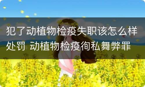 犯了动植物检疫失职该怎么样处罚 动植物检疫徇私舞弊罪