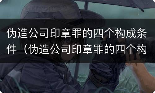 伪造公司印章罪的四个构成条件（伪造公司印章罪的四个构成条件是）