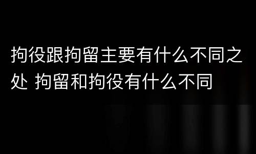 拘役跟拘留主要有什么不同之处 拘留和拘役有什么不同