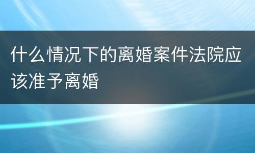 什么情况下的离婚案件法院应该准予离婚