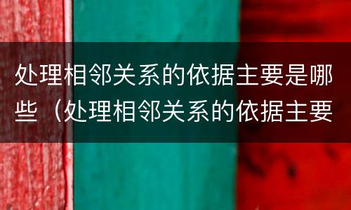 处理相邻关系的依据主要是哪些（处理相邻关系的依据主要是哪些方面）