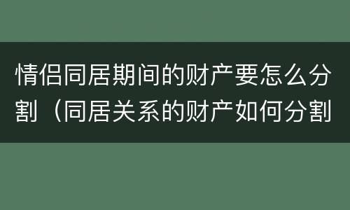 情侣同居期间的财产要怎么分割（同居关系的财产如何分割）