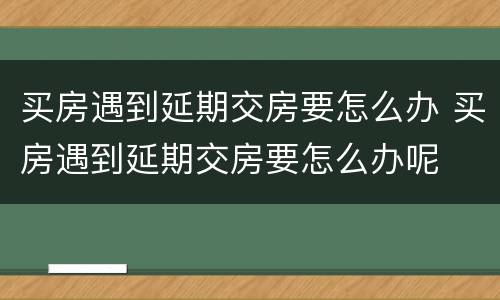 买房遇到延期交房要怎么办 买房遇到延期交房要怎么办呢