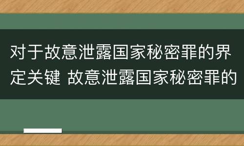 对于故意泄露国家秘密罪的界定关键 故意泄露国家秘密罪的主体主要是