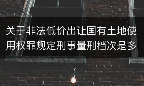 关于非法低价出让国有土地使用权罪规定刑事量刑档次是多少