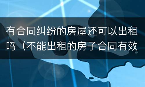 有合同纠纷的房屋还可以出租吗（不能出租的房子合同有效吗）