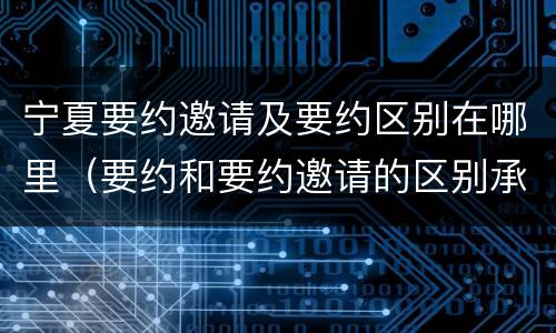 宁夏要约邀请及要约区别在哪里（要约和要约邀请的区别承诺）