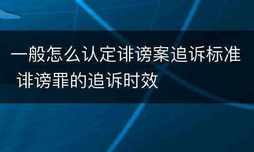 一般怎么认定诽谤案追诉标准 诽谤罪的追诉时效