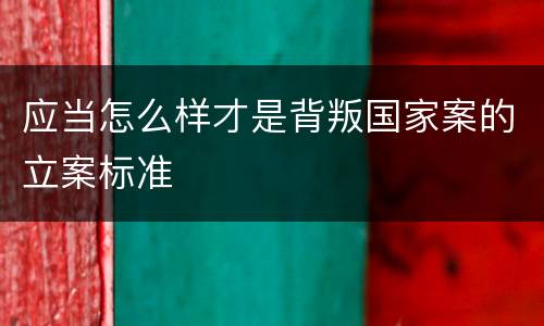 应当怎么样才是背叛国家案的立案标准
