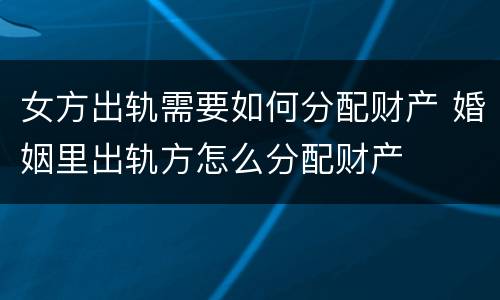 女方出轨需要如何分配财产 婚姻里出轨方怎么分配财产
