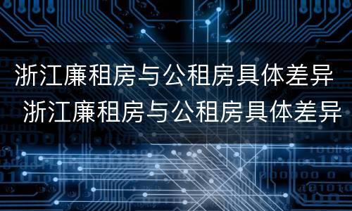 浙江廉租房与公租房具体差异 浙江廉租房与公租房具体差异多少