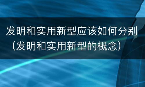 发明和实用新型应该如何分别（发明和实用新型的概念）