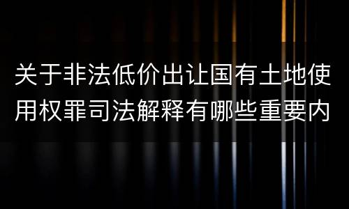 关于非法低价出让国有土地使用权罪司法解释有哪些重要内容