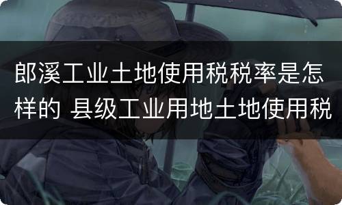郎溪工业土地使用税税率是怎样的 县级工业用地土地使用税率