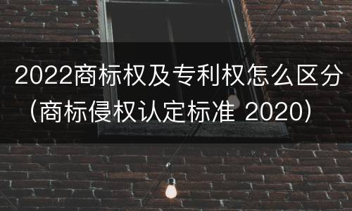 2022商标权及专利权怎么区分（商标侵权认定标准 2020）