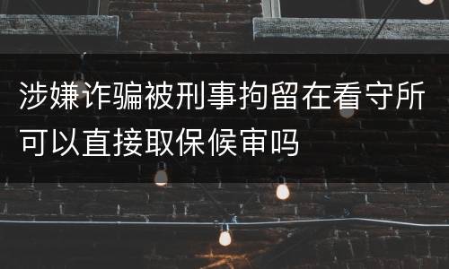 涉嫌诈骗被刑事拘留在看守所可以直接取保候审吗