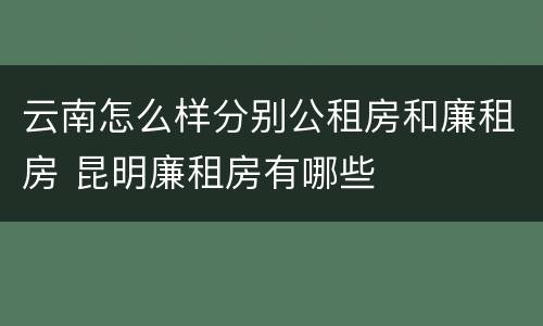 云南怎么样分别公租房和廉租房 昆明廉租房有哪些