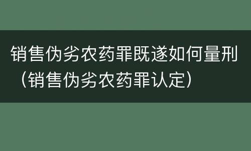 销售伪劣农药罪既遂如何量刑（销售伪劣农药罪认定）