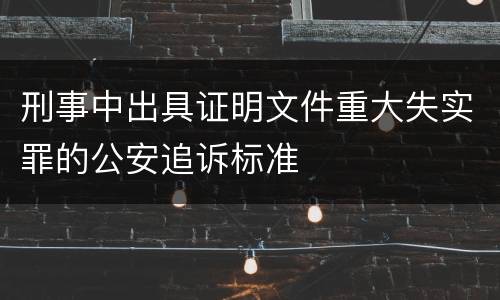 刑事中出具证明文件重大失实罪的公安追诉标准