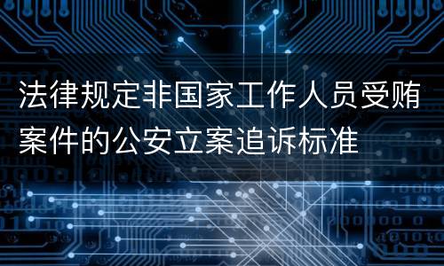 法律规定非国家工作人员受贿案件的公安立案追诉标准
